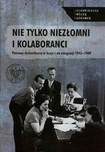 Picture of Nie tylko niezłomni i kolaboranci Postawy dziennikarzy w kraju i na emigracji 1945-1989