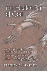 Obrazek The Hidden Ear of God A Comparative Anthropology of Prayer in Christianity, Judaism, Islam, Hinduism, and Buddhism