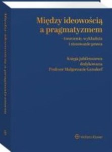 Obrazek Między ideowością a pragmatyzmem - tworzenie wykładnia i stosowanie prawa Księga Jubileuszowa dedykowana Profesor Małgorzacie Gersdorf