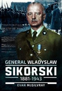 Obrazek General Wladyslaw Sikorski, 1881-1943 The Life and Controversial Death of Poland's Leader in Exile