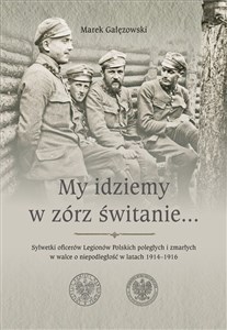 Obrazek My idziemy w zórz świtanie… Sylwetki oficerów Legionów Polskich poległych i zmarłych w walce o niepodległość w latach 1914–1916