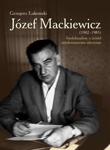 Obrazek Józef Mackiewicz (1902-1985) Intelektualista u źródeł antykomunizmu ideowego