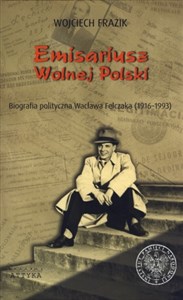 Picture of Emisariusz Wolnej Polski Biografia polityczna Wacława Felczaka (1916-1993)