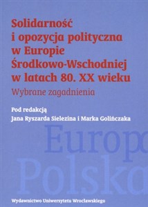 Picture of Solidarność i opozycja polityczna w Europie Środkowo-Wschodniej w latach 80. XX wieku Wybrane zagadnienia