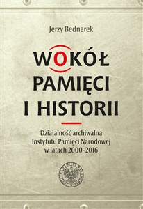 Picture of Wokół pamięci i historii. Działalność archiwalna Instytutu Pamięci Narodowej w latach 2000-2016