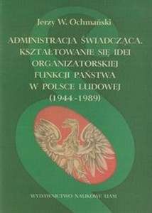 Obrazek Administracja świadcząca Kształtowanie się idei organizatorskiej funkcji państwa w Polsce Ludowej 1944-1989