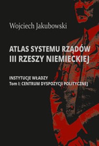 Picture of Atlas systemu rządów III Rzeszy Niemieckiej Część 1: Instytucje władzy. Tom I: Centrum dyspozycji politycznej