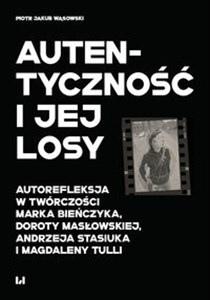 Obrazek Autentyczność i jej losy Autorefleksja w twórczości Marka Bieńczyka, Doroty Masłowskiej, Andrzeja Stasiuka i Magdaleny Tulli