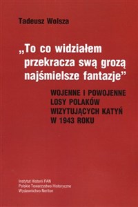 Picture of To co widziałem przekracza swa grozą najśmielsze fantazje Wojenne i powojenne losy Polaków wizytujących Katyń w 1943 roku