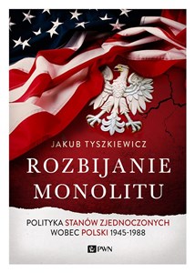 Picture of Rozbijanie monolitu Polityka Stanów Zjednoczonych wobec Polski 1945-1988