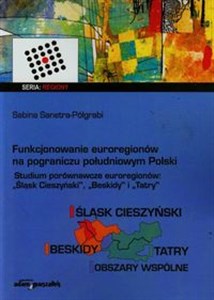 Obrazek Funkcjonowanie euroregionów na pograniczu południowym Polski Studia porównawcze euroregionów Śląsk Cieszyński, Beskidy i Tatry