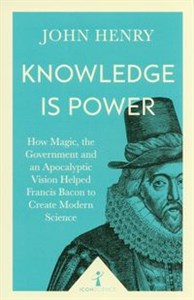 Obrazek Knowledge is Power How Magic, the Government and an Apocalyptic Vision Helped Francis Bacon to Create Modern Science