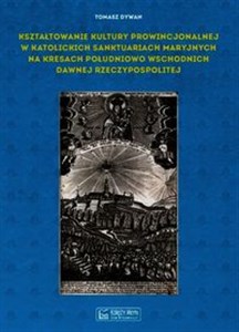 Obrazek Kształtowanie kultury prowincjonalnej w katolickich sanktuariach maryjnych na Kresach południowo-wschodnich dawnej Rzeczypospolitej