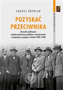 Obrazek Pozyskać przeciwnika Stosunki polityczne między państwem polskim a mniejszością i emigracją rosyjską w latach 1926–1935