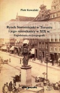 Obrazek Rynek Staromiejski w Toruniu i jego mieszkańcy w XIX w. Zagadnienia socjotopografii