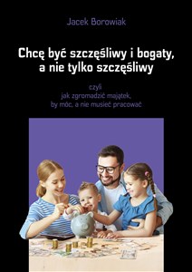 Obrazek Chcę być szczęśliwy i bogaty a nie tylko szczęśliwy czyli jak zgromadzić majątek, by móc, a nie musieć pracować