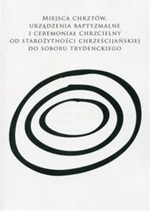 Obrazek Miejsca chrztów, urządzenia baptyzmalne i ceremoniał chrzcielny od starożytności chrześcijańskiej do soboru trydenckiego