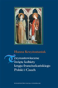 Picture of Trzynastowieczne święte kobiety kręgu franciszkańskiego Polski i Czech Kształtowanie się i rozwój kultów w średniowieczu