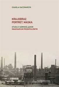 Obrazek Krajobraz, portret, maska Studia i rozprawy o górnośląskim imaginarium przemysłowym