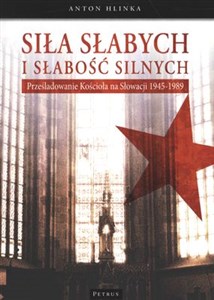 Obrazek Siła słabych i słabość silnych Prześladowanie kościoła na Słowacji 1945-1989