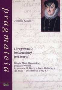 Obrazek Utrzymanie królewskiej teściowej Wizyta Marii Bawarskiej podczas wesela Zygmunta III Wazy z Anną Habsburg 23 maja - 16 czerwca 1592 roku