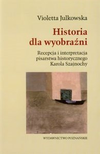 Obrazek Historia dla wyobraźni Recepcja i interpretacja pisarstwa historycznego Karola Szajnochy