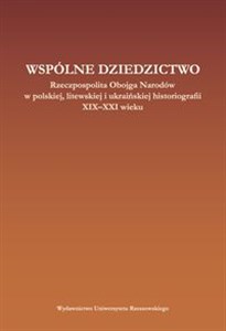 Picture of Wspólne dziedzictwo Rzeczpospolita Obojga Narodów w polskiej, litewskiej i ukraińskiej historiogafii XIX-XXI wieku