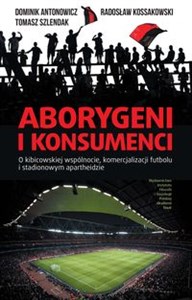 Obrazek Aborygeni i konsumenci O kibicowskiej wspólnocie komercjalizacji futbolu i stadionowym apartheidzie