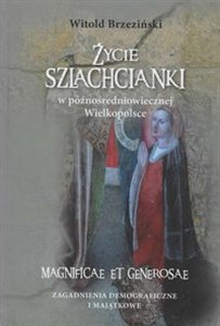 Picture of Życie szlachcianki w późnośredniowiecznej Wielkopolsce Magnificae et generosae Zagadnienia demograficzne i majątkowe