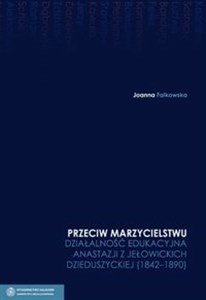 Obrazek Przeciw marzycielstwu Działalność edukacyjna Anastazji z Jełowickich Dzieduszyckiej 1842-1890 Tom 4