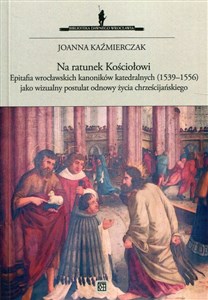 Obrazek Na ratunek Kościołowi Epitafia wrocławskich kanoników katedralnych (1539-1556) jako wizualny postulat odnowy życia chrześcijańskiego