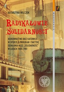 Obrazek Radykałowie Solidarności Kierownictwo MKZ Katowice w sporze o program i taktykę działania NSZZ „Solidarność” w latach 1980–19