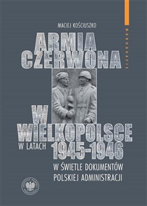 Obrazek Armia Czerwona w Wielkopolsce w latach 1945-1946 w świetle dokumentów polskiej administracji