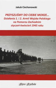 Picture of Przyszliśmy do Ciebie morze Działania 1. i 2. Armii Wojska Polskiego na Pomorzu Zachodnim styczeń-kwiecień 1945 roku
