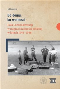 Picture of Do domu, ku wolności Rola Czechosłowacji w migracji ludności polskiej w latach 1945–1948
