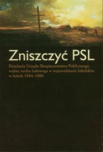Obrazek Zniszczyć PSL Działania Urzędu Bezpieczeństwa Publicznego wobec ruchu ludowego w województwie lubelskim w latach 1944-1956