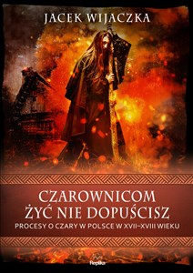 Obrazek Czarownicom żyć nie dopuścisz Procesy o czary w Polsce w XVII-XVIII wieku