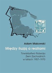 Picture of Między iluzją a realiami Towarzystwo Rozwoju Ziem Zachodnich w latach 1957–1970