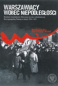 Obrazek Warszawiacy wobec niepodległości Działania mieszkańców Warszawy na rzecz odradzania się Rzeczypospolitej Polskiej w latach 1914–1921