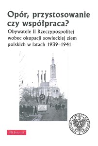 Picture of Opór, przystosowanie czy współpraca? Obywatele II Rzeczypospolitej wobec okupacji sowieckiej ziem polskich w latach 1939-1941