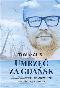 Picture of Umrzeć za Gdańsk 12 rozmów o Pawle Adamowiczu wolności i magii Gdańska