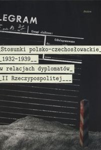 Obrazek Stosunki polsko-czechosłowackie 1832-1939 w relacjach dyplomatów II Rzeczypospolitej