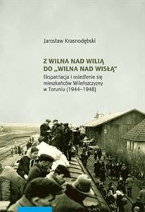 Obrazek Z Wilna nad Wilią do Wilna nad Wisłą Ekspatriacja i osiedlenie się mieszkańców Wileńszczyzny w Toruniu (1944–1948)