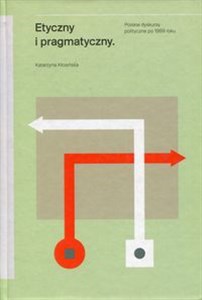 Obrazek Etyczny i pragmatyczny Polskie dyskursy polityczne po 1989 roku