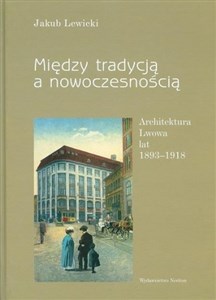 Obrazek Między tradycją a nowoczesnością Architektura Lwowa lat 1893-1918