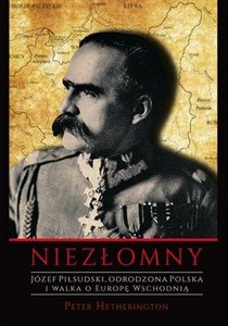 Obrazek Niezłomny. Józef Piłsudski. Odrodzona Polska i walka o Europę Wschodnią.