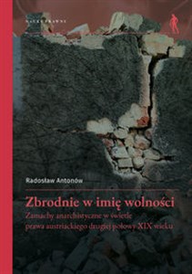 Obrazek Zbrodnie w imię wolności Zamachy anarchistyczne w świetle prawa austriackiego drugiej połowy XIX wieku