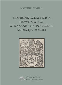 Picture of Wizerunek szlachcica prawdziwego w kazaniu na pogrzebie Andrzeja Boboli Biblioteka Dawnej Literatury Popularnej i Okolicznościowej. Tom 27