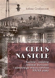 Obrazek Obrus na stole Kuchnie i jadalnie łódzkiej burżuazji i zamożnego mieszczaństwa XIX/XX wieku