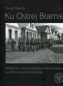 Obrazek Ku Ostrej Bramie Wileńska i nowogródzka Armia Krajowa w obronie ziemi ojczystej